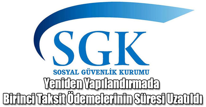 SGK: Yeniden Yapılandırmada Birinci Taksit Ödemelerinin Süresi Uzatıldı