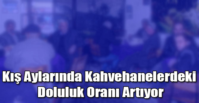 Kış Aylarında Kahvehanelerdeki Doluluk Oranı Artıyor
