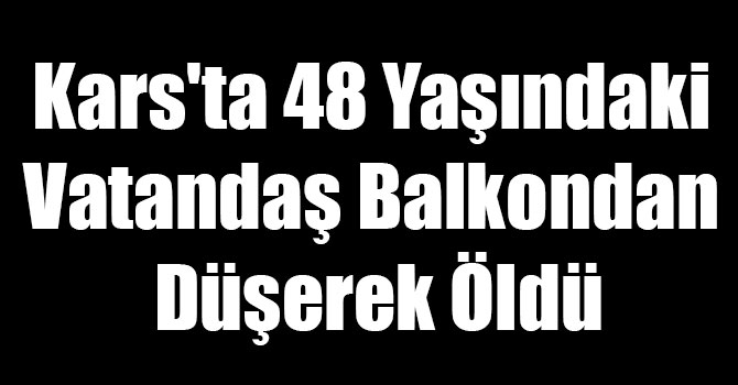 Kars'ta 48 Yaşındaki Vatandaş Balkondan Düşerek Öldü