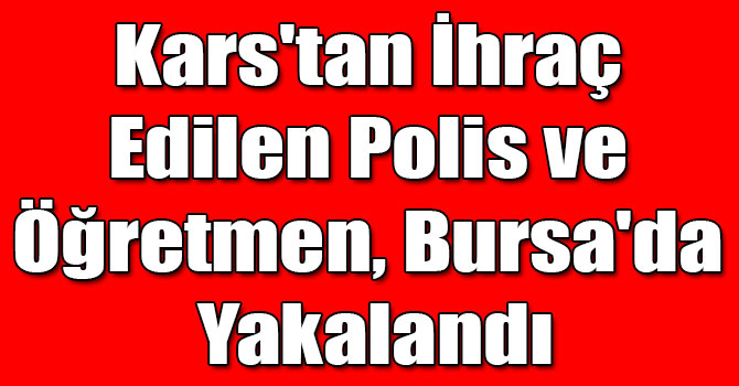 Kars'tan İhraç Edilen Polis ve Öğretmen, Bursa'da Yakalandı