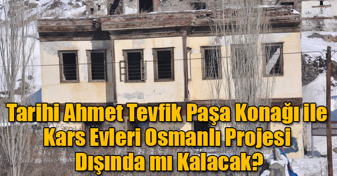 Tarihi Ahmet Tevfik Paşa Konağı ile Kars Evleri Osmanlı Projesi Dışında mı Kalacak?