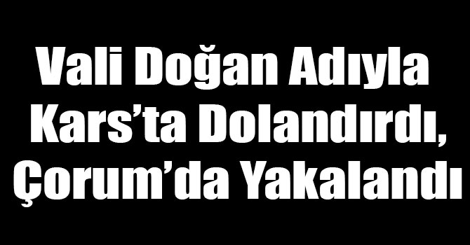 Vali Doğan Adıyla Kars’ta Dolandırdı, Çorum’da Yakalandı