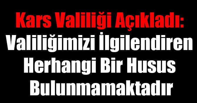 Kars Valiliği Açıkladı: Valiliğimizi İlgilendiren Herhangi Bir Husus Bulunmamaktadır