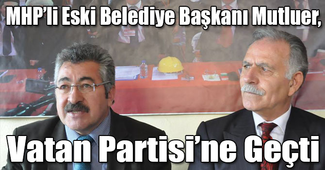 MHP’li Eski Belediye Başkanı Mutluer, Vatan Partisi’ne Geçti