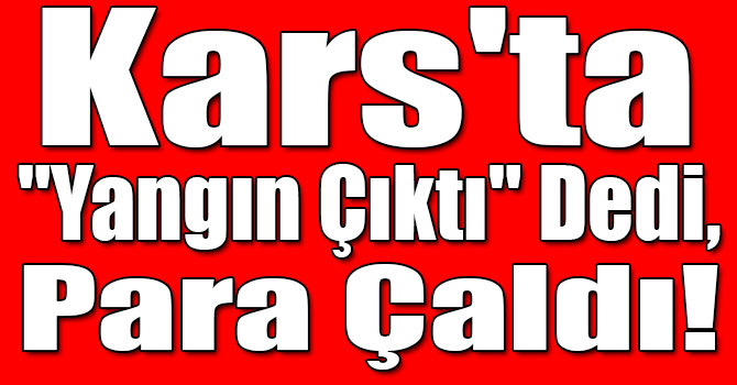 Kars'ta "Yangın Çıktı" Dedi, Para Çaldı!