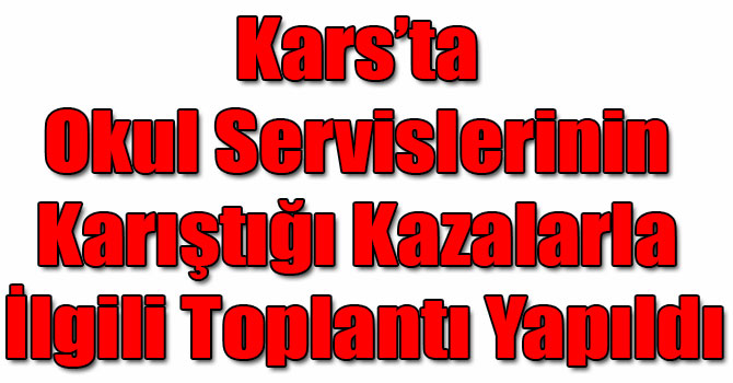 Kars’ta Okul Servislerinin Karıştığı Kazalarla İlgili Toplantı Yapıldı