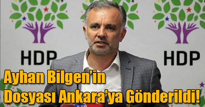 Ayhan Bilgen’in Dosyası Ankara’ya Gönderildi!