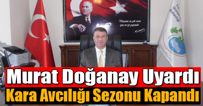 Murat Doğanay Uyardı; Kara Avcılığı Sezonu Kapandı