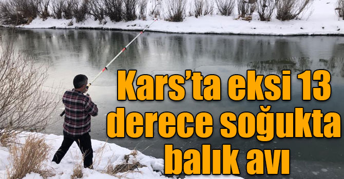 Kars’ta eksi 13 derece soğukta balık avı