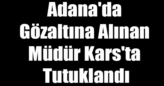 Adana'da Gözaltına Alınan Müdür Kars'ta Tutuklandı