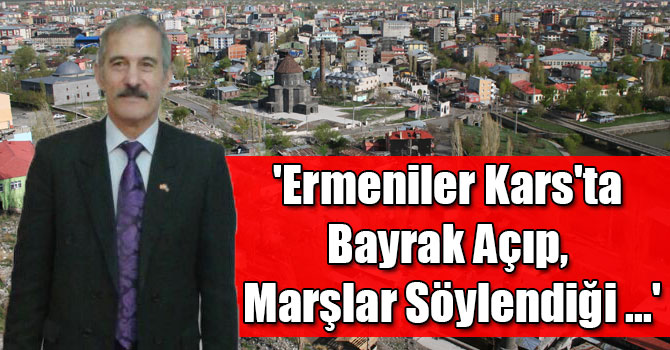 İrfan Ermiş: 'Ermeniler Kars'ta Bayrak Açıp, Marşlar Söylendiği ...'