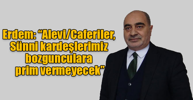 Erdem: “Alevi/Caferiler, Sünni kardeşlerimiz bozgunculara prim vermeyecek”