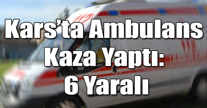 Kars’ta Ambulans Kaza Yaptı: 6 Yaralı