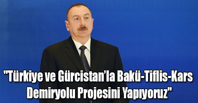 "Türkiye ve Gürcistan’la Bakü-Tiflis-Kars Demiryolu Projesini Yapıyoruz"