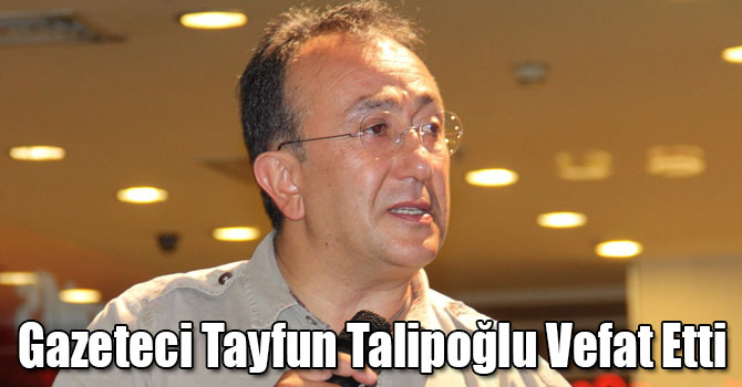 Gazeteci Tayfun Talipoğlu Vefat Etti
