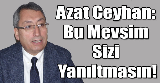 Azat Ceyhan: Bu Mevsim Sizi Yanıltmasın!