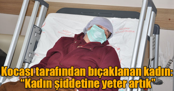 Kocası tarafından bıçaklanan kadın: “Kadın şiddetine yeter artık”