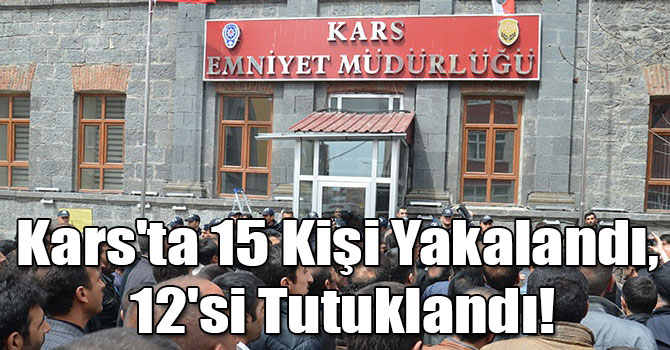 Kars'ta 15 Kişi Yakalandı, 12'si Tutuklandı!