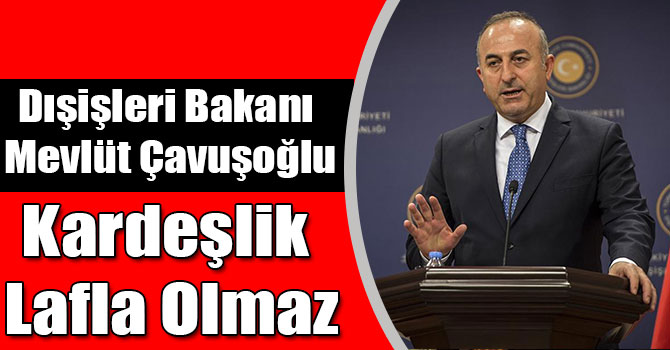 Dışişleri Bakanı Mevlüt Çavuşoğlu: Kardeşlik Lafla Olmaz