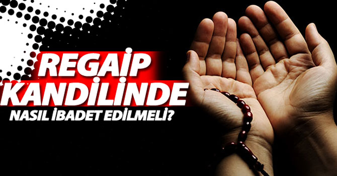 Bugün Regaip Kandili! Regaip Kandilinde nasıl ibadet edilmeli? | Regaip kandili namazı var mı