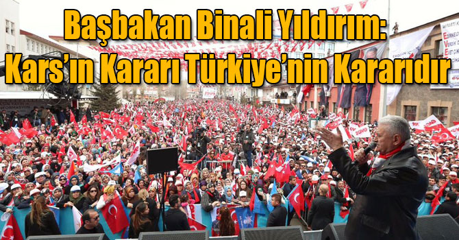 Başbakan Binali Yıldırım: Kars’ın Kararı Türkiye’nin Kararıdır