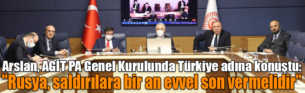 Arslan, AGİT PA Genel Kurulunda Türkiye adına konuştu: "Rusya, saldırılara bir an evvel son vermelidir"