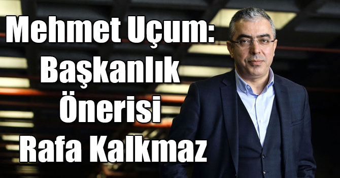Mehmet Uçum: Başkanlık Önerisi Rafa Kalkmaz