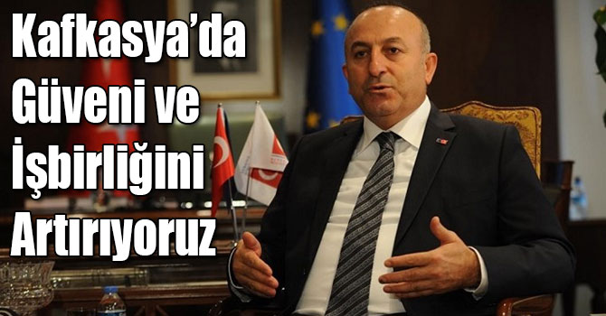 Dışişleri Bakanı Mevlüt Çavuşoğlu: Kafkasya’da Güveni ve İşbirliğini Artırıyoruz