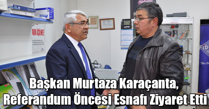 Başkan Murtaza Karaçanta, Referandum Öncesi Esnafı Ziyaret Etti