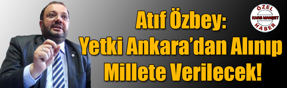 Atıf Özbey: Yetki Ankara’dan Alınıp Millete Verilecek!