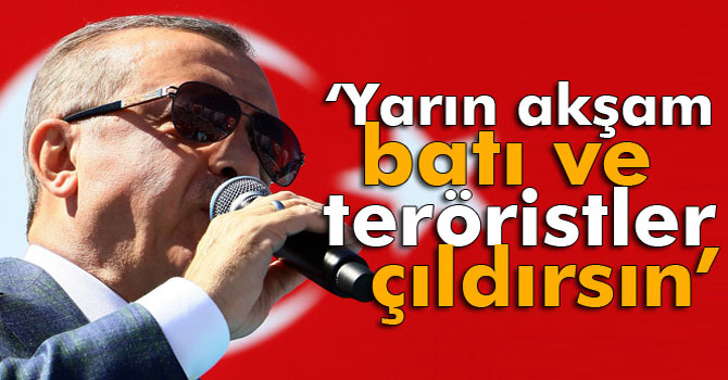 Cumhurbaşkanı Erdoğan: Yarın Akşam Batı ve Teröristler Çıldırsın, Kudursun