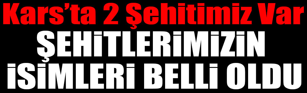 Kars'ta 2 Şehidimiz Var! Şehitlerimizin İsimleri Belli Oldu