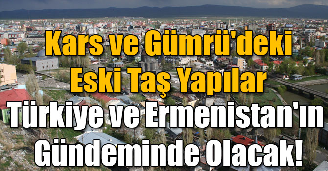 Kars ve Gümrü'deki Eski Taş Yapılar Türkiye ve Ermenistan'ın Gündeminde Olacak!