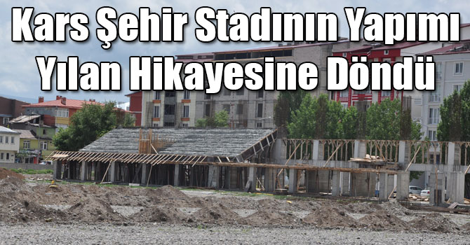 Kars Şehir Stadının Yapımı Yılan Hikayesine Döndü