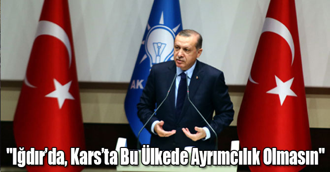 "Iğdır’da, Kars’ta Bu Ülkede Ayrımcılık Olmasın"