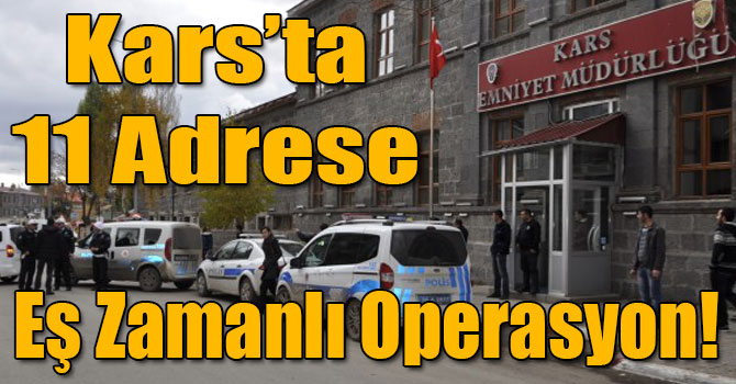 Kars’ta 11 Adrese Eş Zamanlı Operasyon!