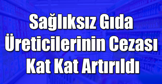 Sağlıksız Gıda Üreticilerinin Cezası Kat Kat Artırıldı