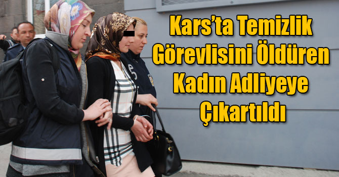 Kars'ta Temizlik Görevlisini Öldüren Kadın Adliyeye Çıkartıldı