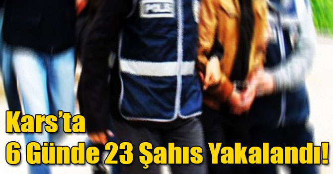 Kars’ta 6 Günde 23 Şahıs Yakalandı!