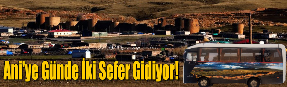 Ani'ye Günde İki Sefer Gidiyor!