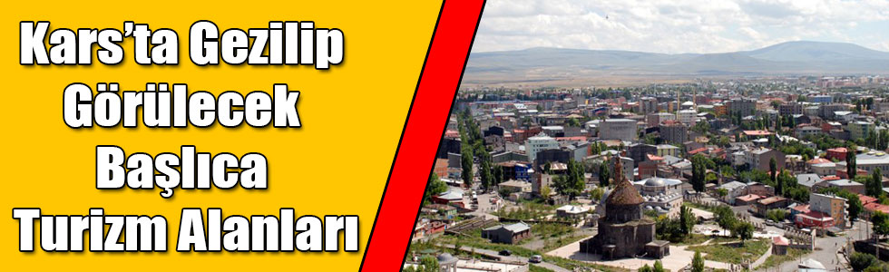 Kars’ta Gezilip Görülecek Başlıca Turizm Alanları