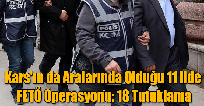 Kars'ın da Aralarında Olduğu 11 ilde FETÖ Operasyonu: 18 Tutuklama