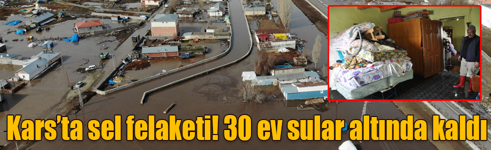 Kars’ta sel felaketi! 30 ev sular altında kaldı