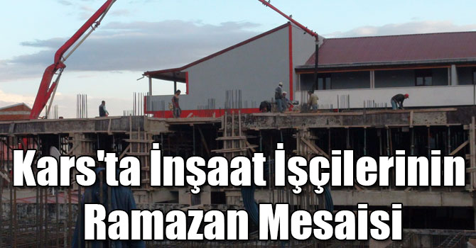Kars'ta İnşaat İşçilerinin Ramazan Mesaisi