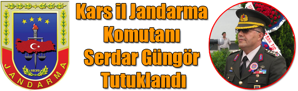 Kars İl Jandarma Komutanı Serdar Güngör Tutuklandı