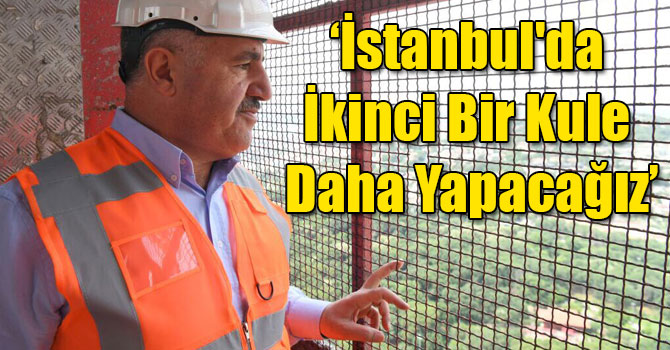 Bakan Arslan: İstanbul'da İkinci Bir Kule Daha Yapacağız