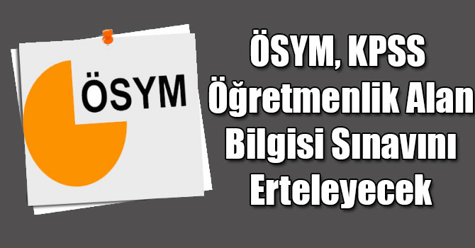 ÖSYM, KPSS Öğretmenlik Alan Bilgisi Sınavını Erteleyecek