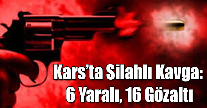 Kars’ta Silahlı Kavga: 6 Yaralı, 16 Gözaltı
