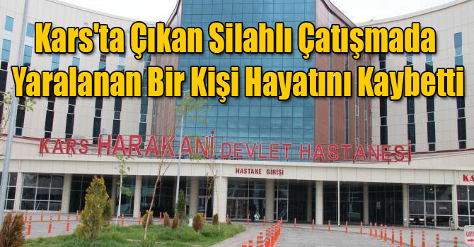 Kars'ta Çıkan Silahlı Çatışmada Yaralanan Bir Kişi Hayatını Kaybetti