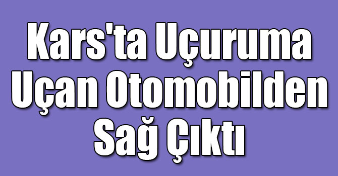 Kars'ta Uçuruma Uçan Otomobilden Sağ Çıktı